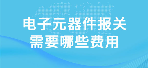 电子元器件报关需要哪些费用