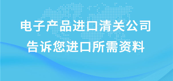 电子产品进口清关公司告诉您进口所需资料