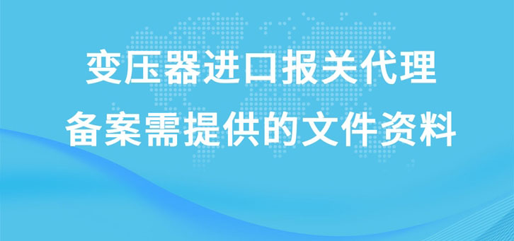 变压器进口报关代理备案需提供的文件资料有哪些?