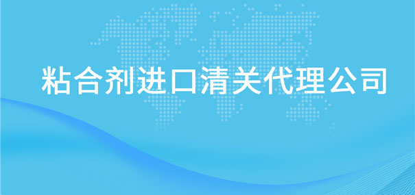 粘合剂进口清关代理公司告诉你粘合剂进口流程