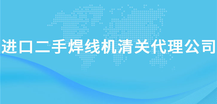 进口二手焊线机清关代理公司告诉您清关机械所需资料