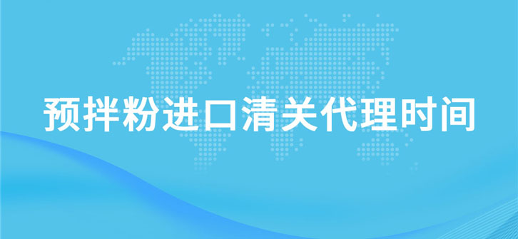 预拌粉进口清关代理需要多长时间?