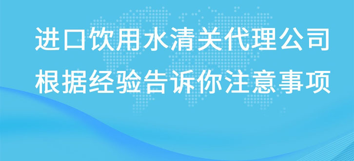 进口饮用水清关代理公司根据经验告诉你注意事项