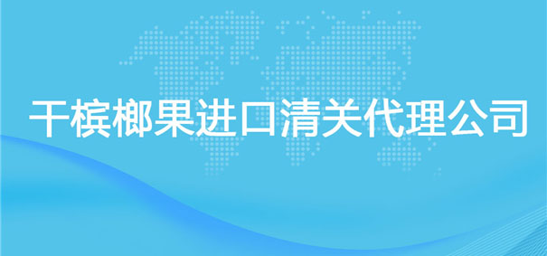 【干槟榔果进口清关代理公司】告诉你干槟榔果进口流程