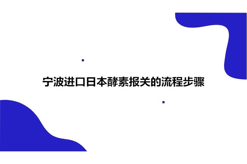 宁波进口日本酵素报关的流程步骤有这4点